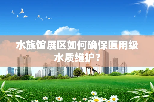 水族馆展区如何确保医用级水质维护？