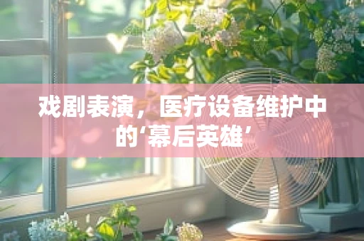 戏剧表演，医疗设备维护中的‘幕后英雄’