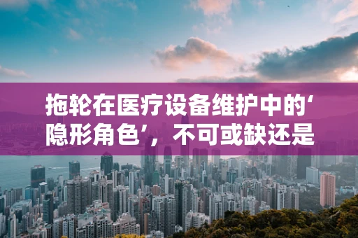 拖轮在医疗设备维护中的‘隐形角色’，不可或缺还是过度依赖？