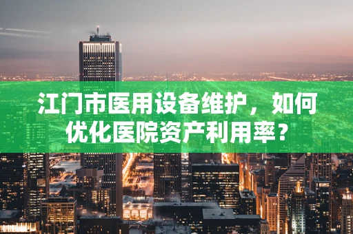 江门市医用设备维护，如何优化医院资产利用率？