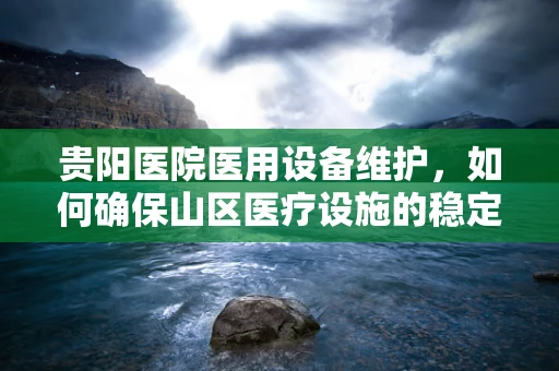贵阳医院医用设备维护，如何确保山区医疗设施的稳定运行？