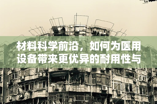 材料科学前沿，如何为医用设备带来更优异的耐用性与性能？