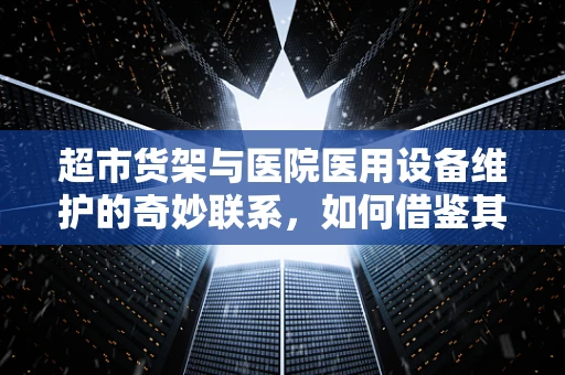 超市货架与医院医用设备维护的奇妙联系，如何借鉴其管理策略？