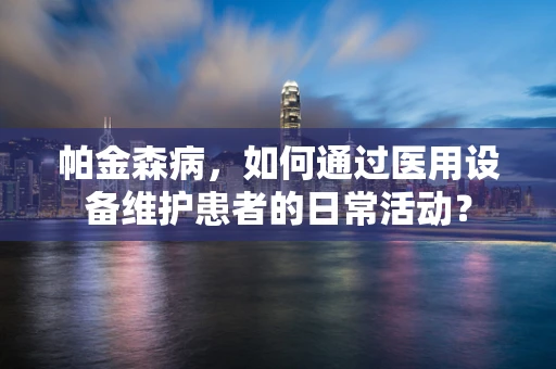 帕金森病，如何通过医用设备维护患者的日常活动？