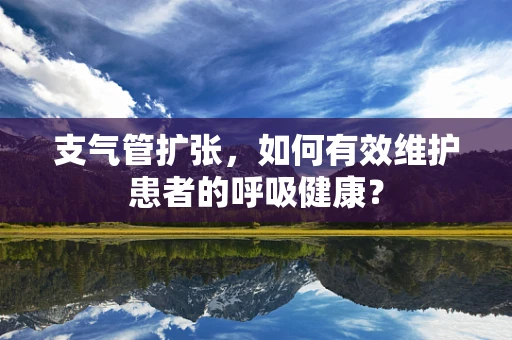 支气管扩张，如何有效维护患者的呼吸健康？
