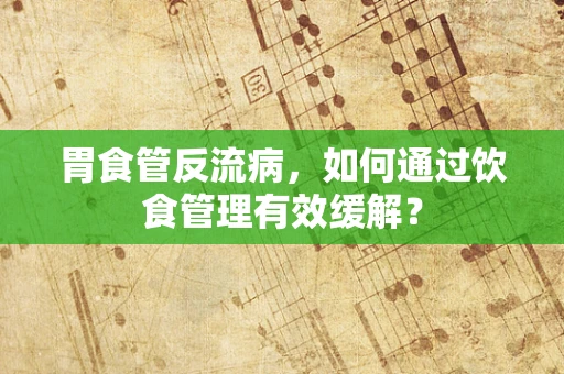 胃食管反流病，如何通过饮食管理有效缓解？