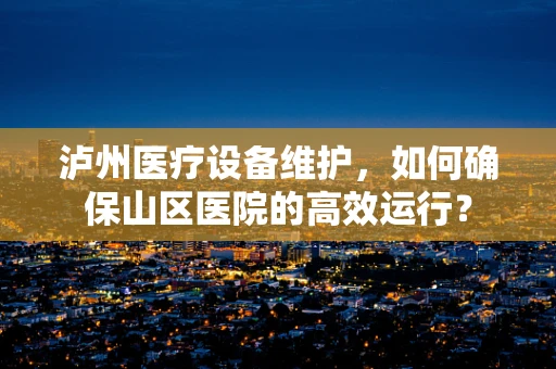 泸州医疗设备维护，如何确保山区医院的高效运行？