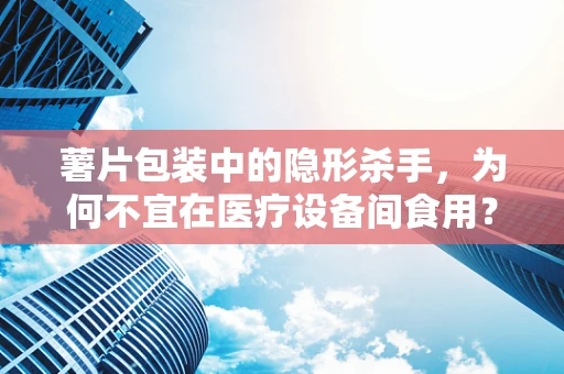 薯片包装中的隐形杀手，为何不宜在医疗设备间食用？