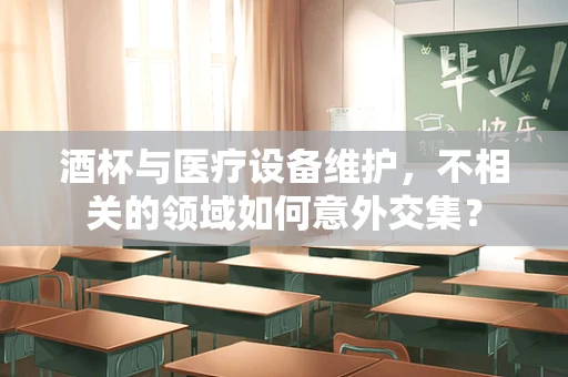 酒杯与医疗设备维护，不相关的领域如何意外交集？