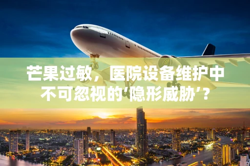 芒果过敏，医院设备维护中不可忽视的‘隐形威胁’？