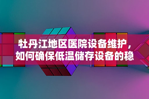 牡丹江地区医院设备维护，如何确保低温储存设备的稳定运行？