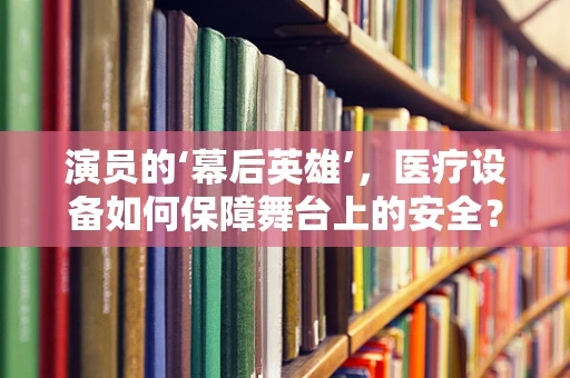 演员的‘幕后英雄’，医疗设备如何保障舞台上的安全？