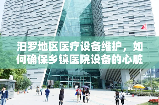 汨罗地区医疗设备维护，如何确保乡镇医院设备的心脏持续跳动？