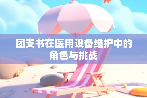 团支书在医用设备维护中的角色与挑战