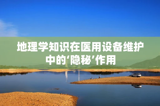 地理学知识在医用设备维护中的‘隐秘’作用