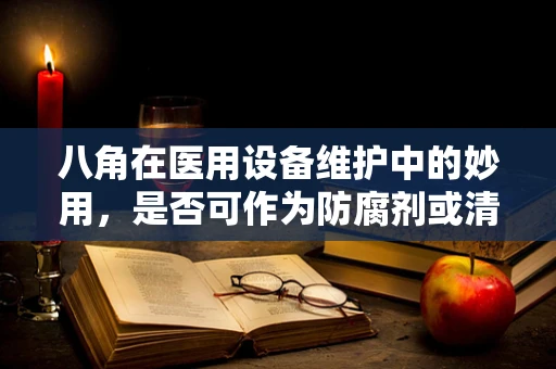 八角在医用设备维护中的妙用，是否可作为防腐剂或清洁剂？