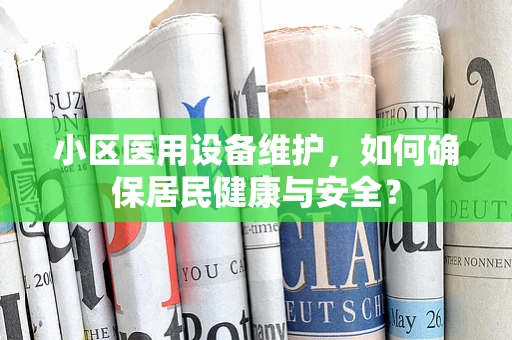 小区医用设备维护，如何确保居民健康与安全？