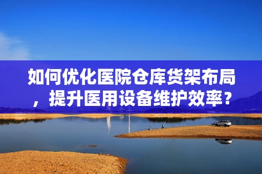 如何优化医院仓库货架布局，提升医用设备维护效率？