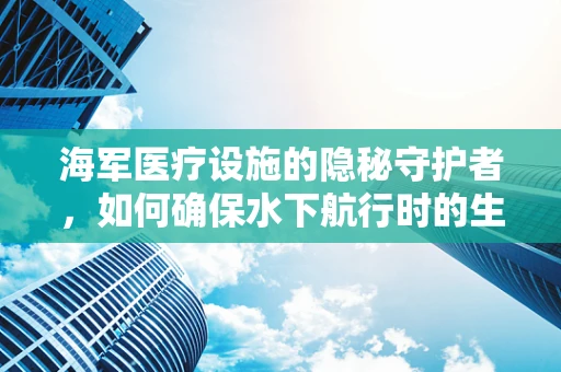 海军医疗设施的隐秘守护者，如何确保水下航行时的生命线安全？