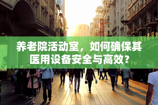 养老院活动室，如何确保其医用设备安全与高效？