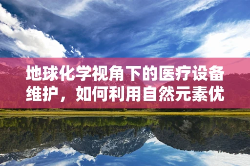 地球化学视角下的医疗设备维护，如何利用自然元素优化设备性能？