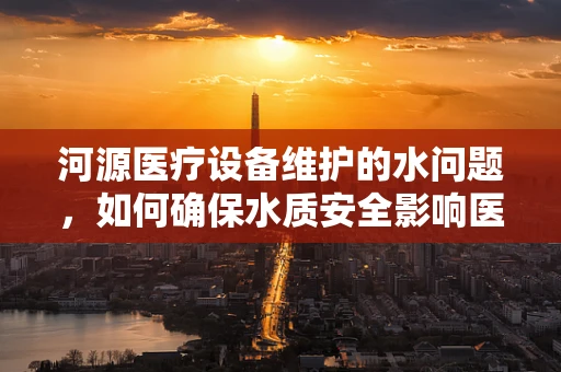河源医疗设备维护的水问题，如何确保水质安全影响医疗设备效能？
