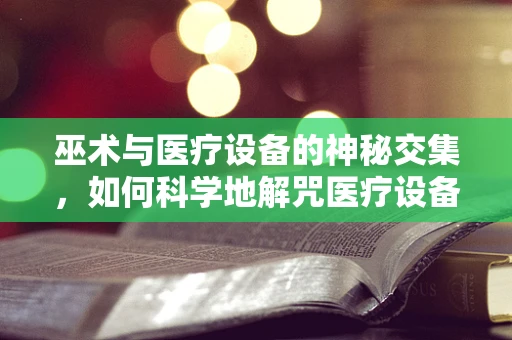 巫术与医疗设备的神秘交集，如何科学地解咒医疗设备故障？