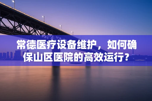 常德医疗设备维护，如何确保山区医院的高效运行？