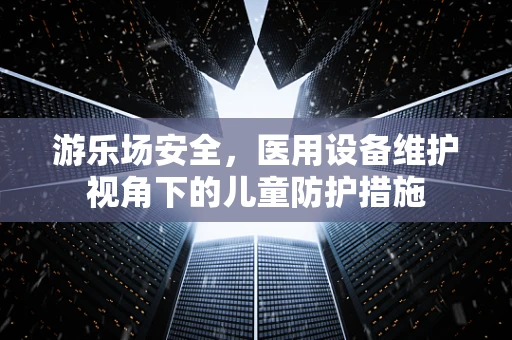 游乐场安全，医用设备维护视角下的儿童防护措施