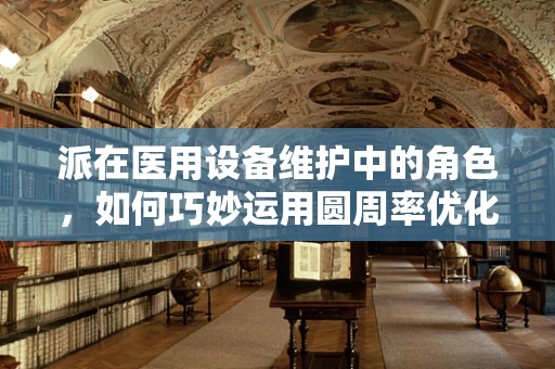 派在医用设备维护中的角色，如何巧妙运用圆周率优化维护策略？