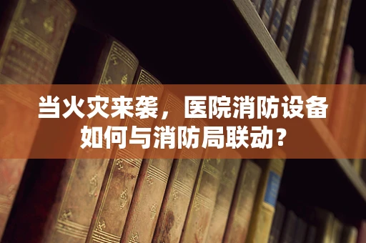 当火灾来袭，医院消防设备如何与消防局联动？
