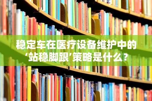 稳定车在医疗设备维护中的‘站稳脚跟’策略是什么？