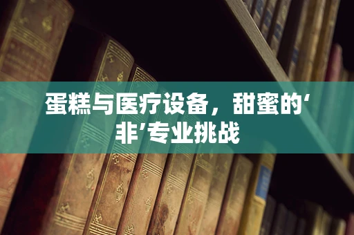 蛋糕与医疗设备，甜蜜的‘非’专业挑战