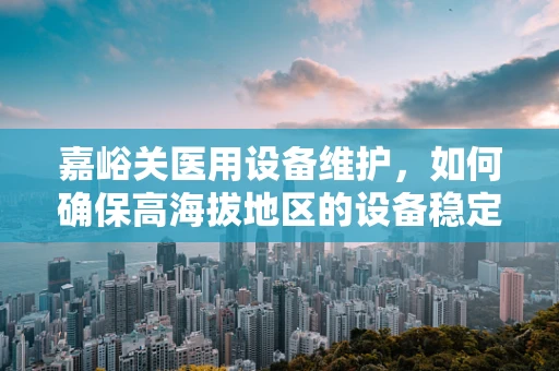 嘉峪关医用设备维护，如何确保高海拔地区的设备稳定运行？