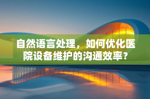 自然语言处理，如何优化医院设备维护的沟通效率？