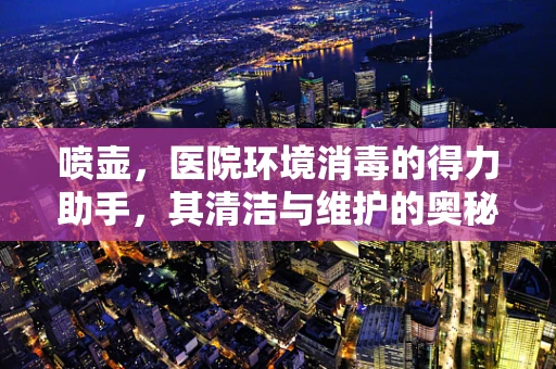 喷壶，医院环境消毒的得力助手，其清洁与维护的奥秘何在？