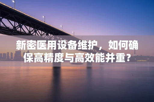 新密医用设备维护，如何确保高精度与高效能并重？