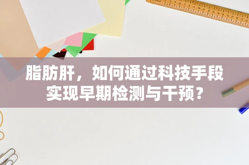 脂肪肝，如何通过科技手段实现早期检测与干预？