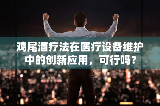 鸡尾酒疗法在医疗设备维护中的创新应用，可行吗？