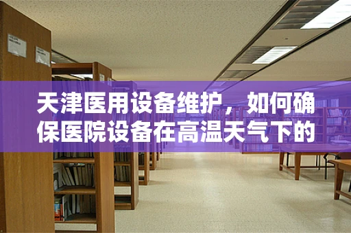 天津医用设备维护，如何确保医院设备在高温天气下的稳定运行？