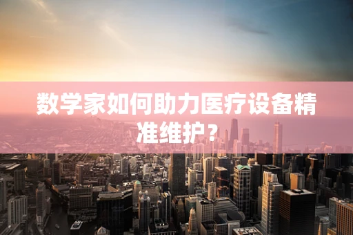 数学家如何助力医疗设备精准维护？