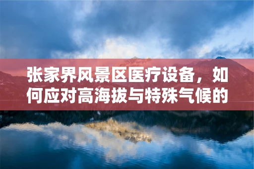 张家界风景区医疗设备，如何应对高海拔与特殊气候的挑战？
