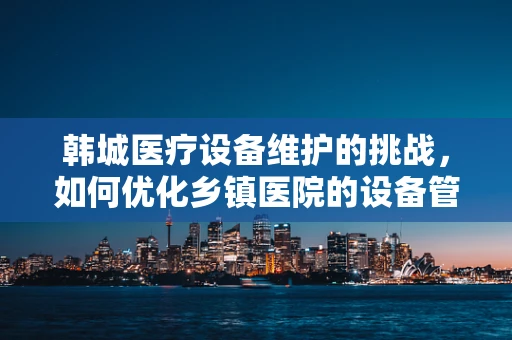 韩城医疗设备维护的挑战，如何优化乡镇医院的设备管理？