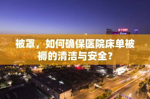 被罩，如何确保医院床单被褥的清洁与安全？