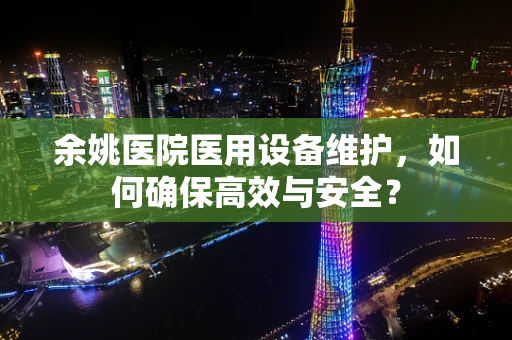余姚医院医用设备维护，如何确保高效与安全？