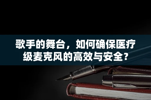 歌手的舞台，如何确保医疗级麦克风的高效与安全？