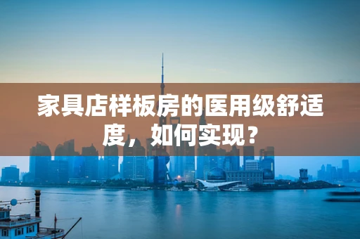 家具店样板房的医用级舒适度，如何实现？
