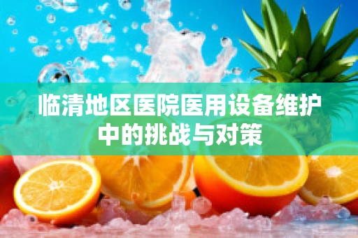 临清地区医院医用设备维护中的挑战与对策