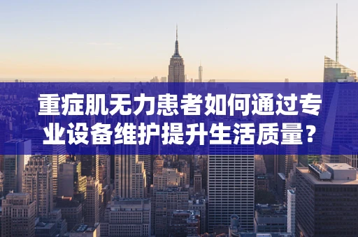 重症肌无力患者如何通过专业设备维护提升生活质量？