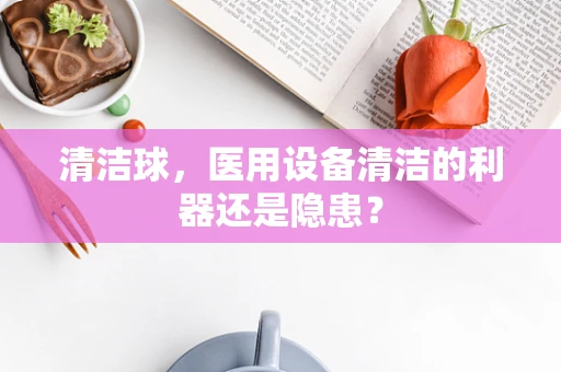 清洁球，医用设备清洁的利器还是隐患？